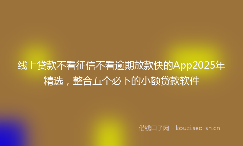 线上贷款不看征信不看逾期放款快的App2025年精选，整合五个必下的小额贷款软件