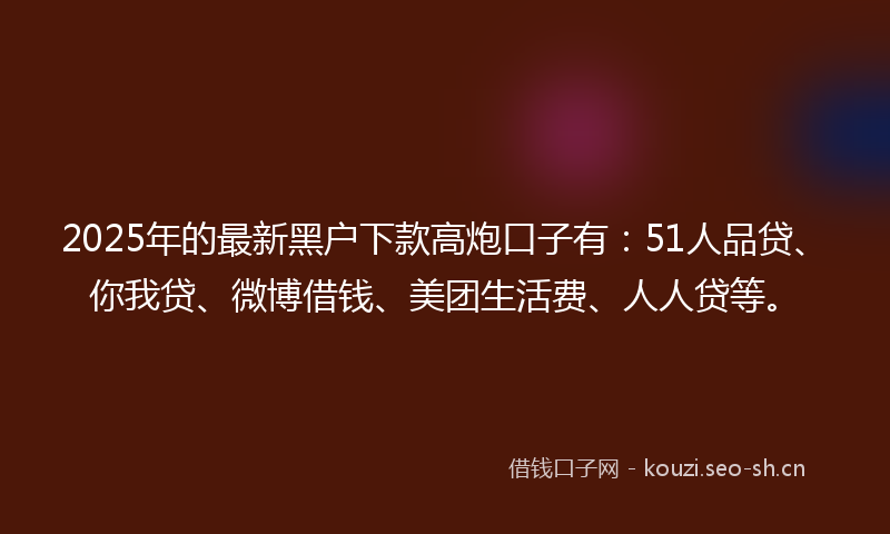 2025年的最新黑户下款高炮口子有：51人品贷、你我贷、微博借钱、美团生活费、人人贷等。