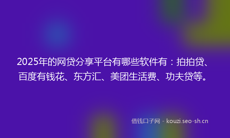 2025年的网贷分享平台有哪些软件有：拍拍贷、百度有钱花、东方汇、美团生活费、功夫贷等。