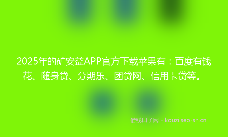 2025年的矿安益APP官方下载苹果有：百度有钱花、随身贷、分期乐、团贷网、信用卡贷等。
