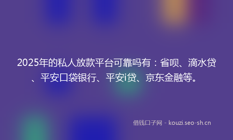 2025年的私人放款平台可靠吗有：省呗、滴水贷、平安口袋银行、平安i贷、京东金融等。