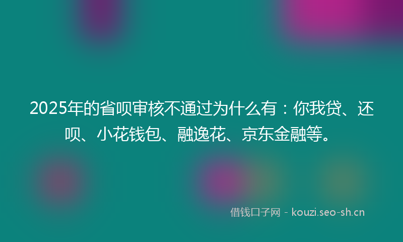 2025年的省呗审核不通过为什么有：你我贷、还呗、小花钱包、融逸花、京东金融等。