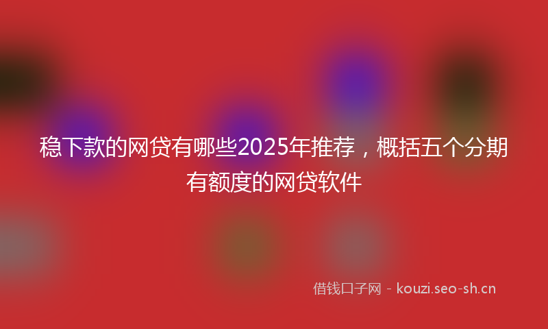 稳下款的网贷有哪些2025年推荐，概括五个分期有额度的网贷软件