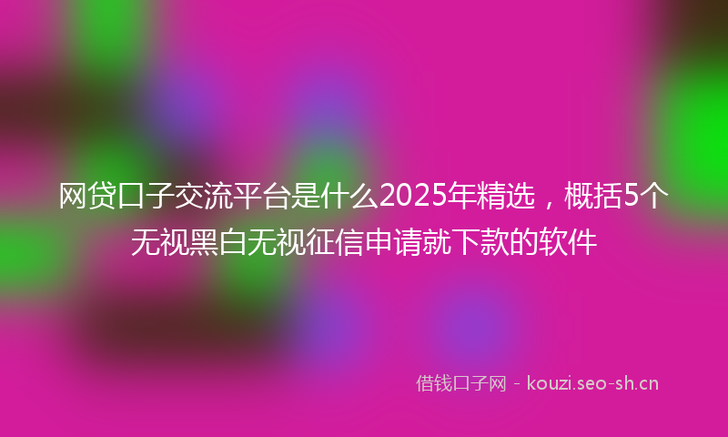 网贷口子交流平台是什么2025年精选，概括5个无视黑白无视征信申请就下款的软件