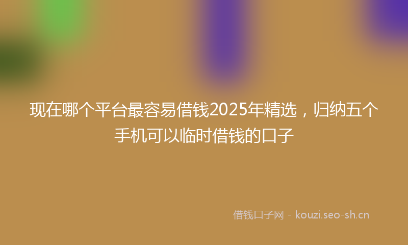 现在哪个平台最容易借钱2025年精选，归纳五个手机可以临时借钱的口子