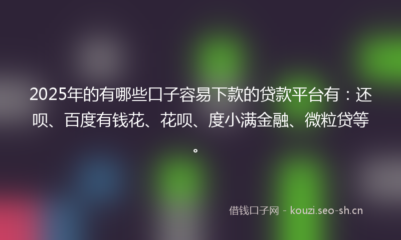 2025年的有哪些口子容易下款的贷款平台有：还呗、百度有钱花、花呗、度小满金融、微粒贷等。