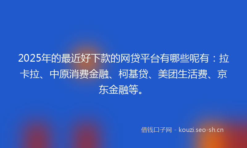 2025年的最近好下款的网贷平台有哪些呢有:拉卡拉、中原消费金融、柯基贷、美团生活费、京东金融等。