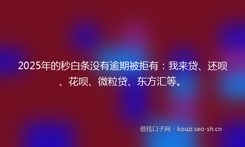 2025年的秒白条没有逾期被拒有：我来贷、还呗、花呗、微粒贷、东方汇等。