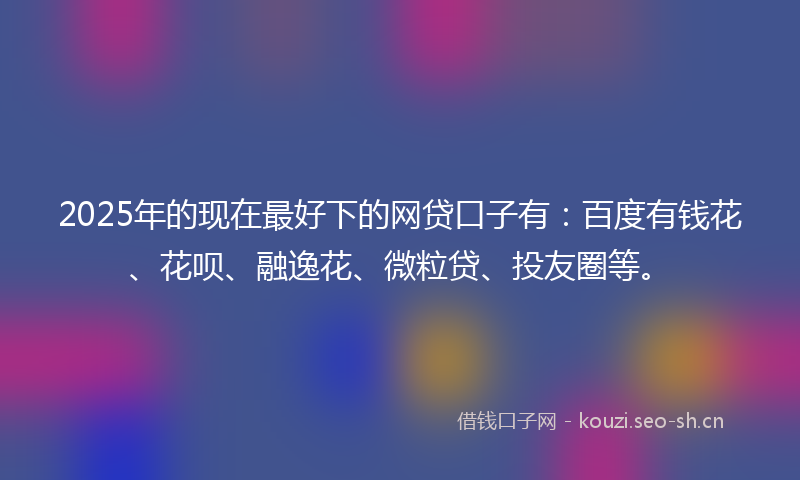 2025年的现在最好下的网贷口子有：百度有钱花、花呗、融逸花、微粒贷、投友圈等。