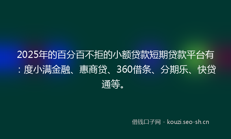 2025年的百分百不拒的小额贷款短期贷款平台有：度小满金融、惠商贷、360借条、分期乐、快贷通等。
