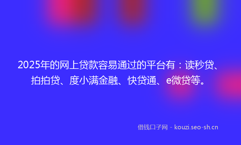 2025年的网上贷款容易通过的平台有：读秒贷、拍拍贷、度小满金融、快贷通、e微贷等。