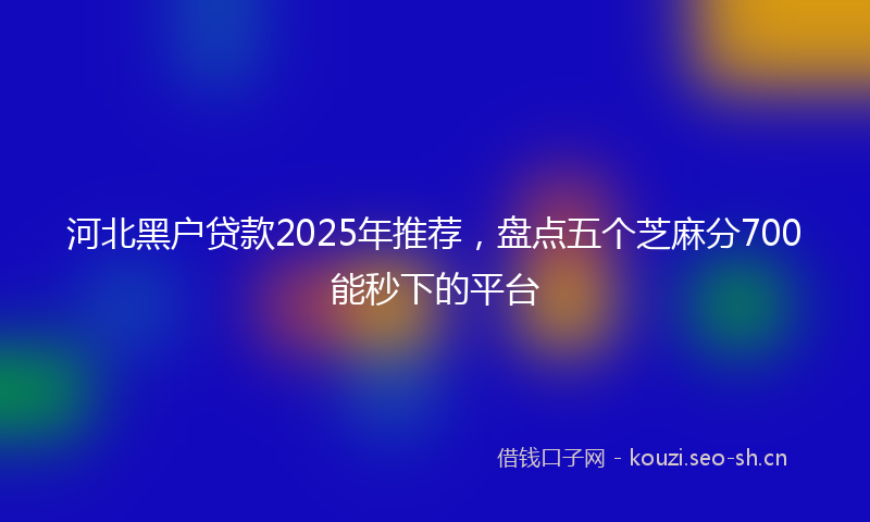 河北黑户贷款2025年推荐，盘点五个芝麻分700能秒下的平台