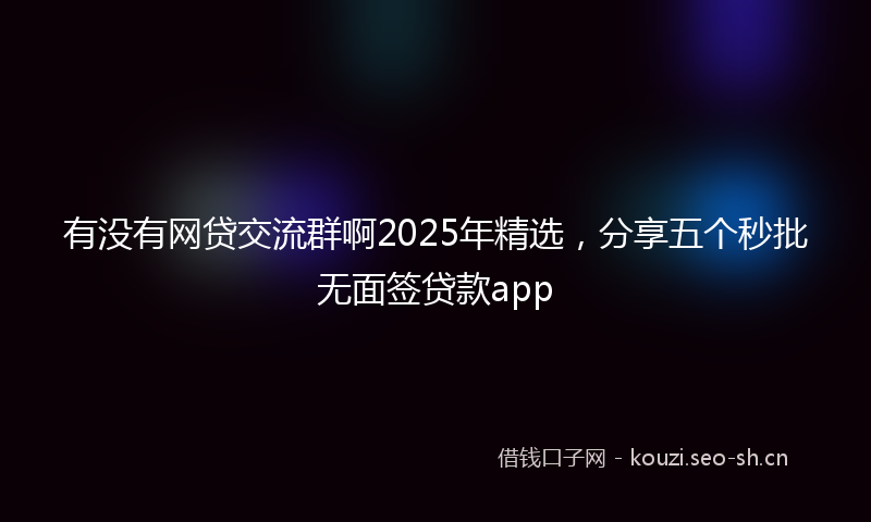 有没有网贷交流群啊2025年精选，分享五个秒批无面签贷款app