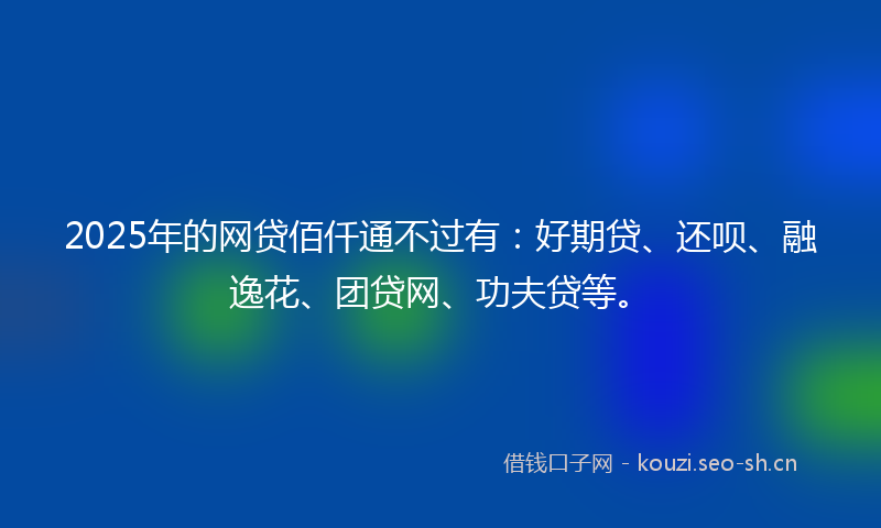 2025年的网贷佰仟通不过有：好期贷、还呗、融逸花、团贷网、功夫贷等。