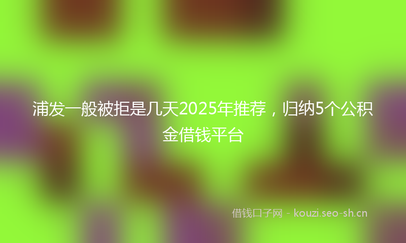 浦发一般被拒是几天2025年推荐，归纳5个公积金借钱平台
