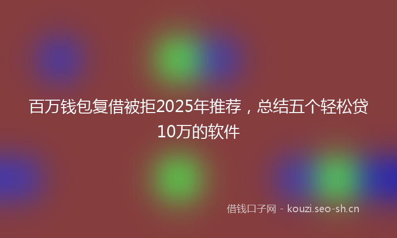 百万钱包复借被拒2025年推荐，总结五个轻松贷10万的软件