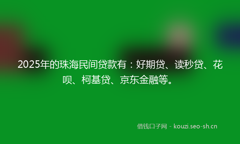 2025年的珠海民间贷款有：好期贷、读秒贷、花呗、柯基贷、京东金融等。