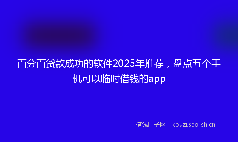 百分百贷款成功的软件2025年推荐，盘点五个手机可以临时借钱的app