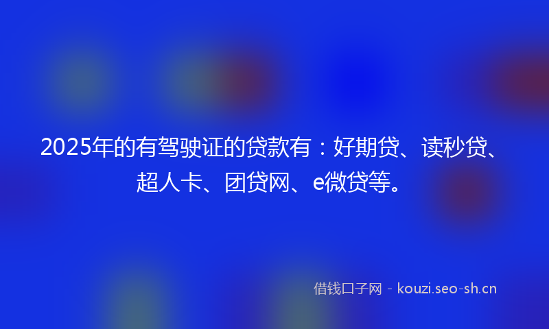 2025年的有驾驶证的贷款有：好期贷、读秒贷、超人卡、团贷网、e微贷等。