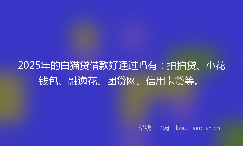 2025年的白猫贷借款好通过吗有：拍拍贷、小花钱包、融逸花、团贷网、信用卡贷等。