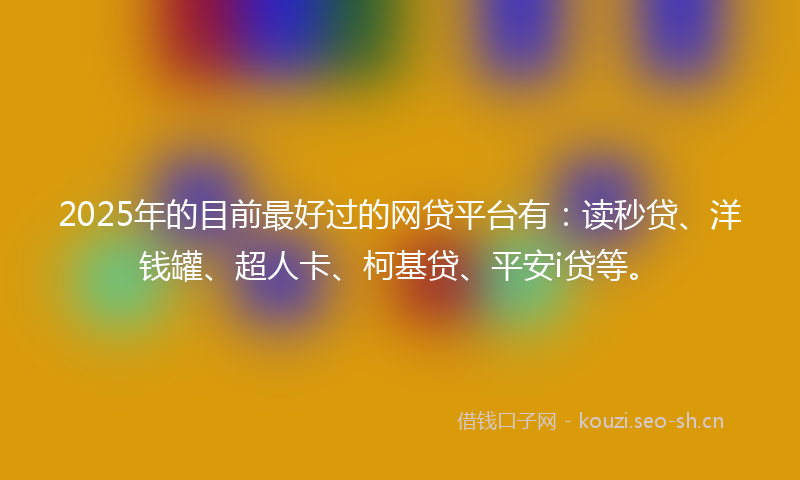 2025年的目前最好过的网贷平台有：读秒贷、洋钱罐、超人卡、柯基贷、平安i贷等。