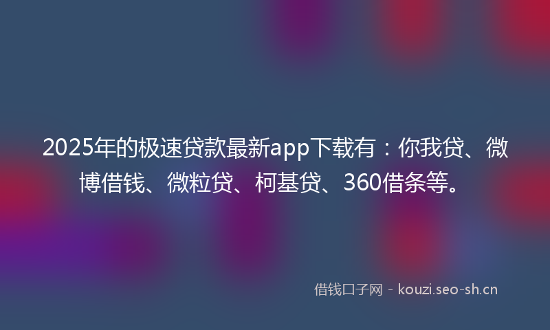 2025年的极速贷款最新app下载有：你我贷、微博借钱、微粒贷、柯基贷、360借条等。