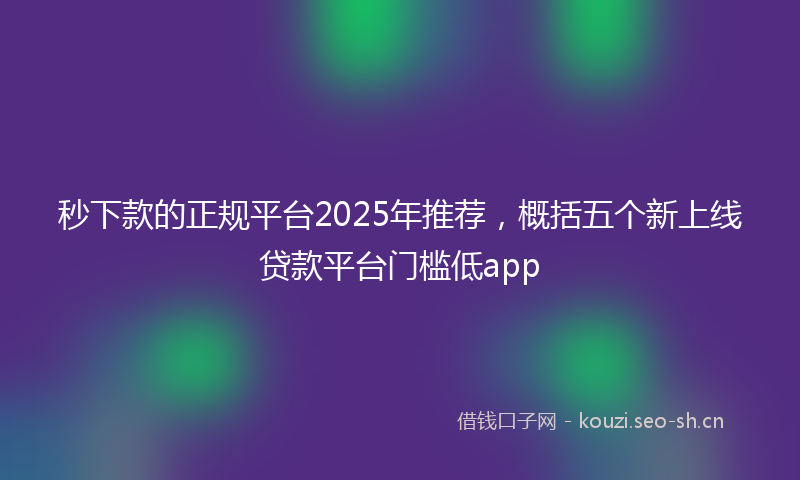 秒下款的正规平台2025年推荐，概括五个新上线贷款平台门槛低app