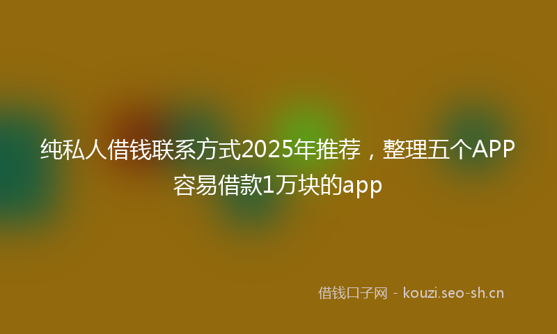 纯私人借钱联系方式2025年推荐，整理五个APP容易借款1万块的app