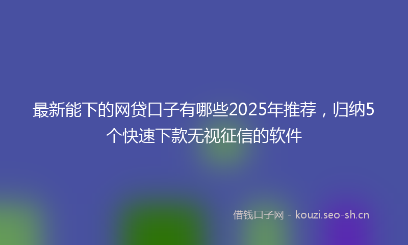 最新能下的网贷口子有哪些2025年推荐，归纳5个快速下款无视征信的软件