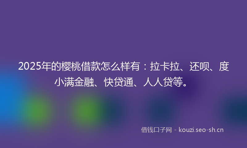 2025年的樱桃借款怎么样有：拉卡拉、还呗、度小满金融、快贷通、人人贷等。