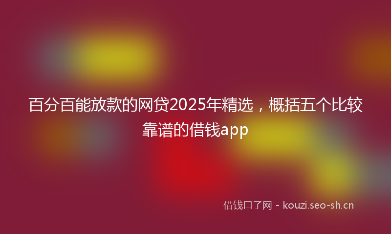 百分百能放款的网贷2025年精选，概括五个比较靠谱的借钱app