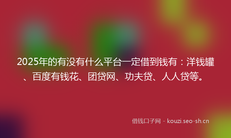 2025年的有没有什么平台一定借到钱有：洋钱罐、百度有钱花、团贷网、功夫贷、人人贷等。