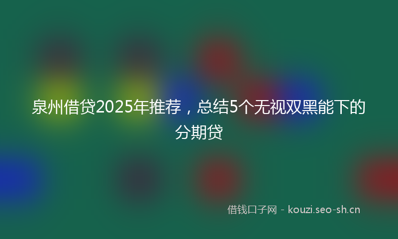 泉州借贷2025年推荐，总结5个无视双黑能下的分期贷