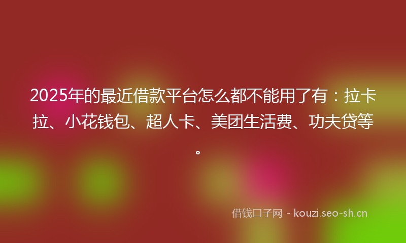 2025年的最近借款平台怎么都不能用了有:拉卡拉、小花钱包、超人卡、美团生活费、功夫贷等。