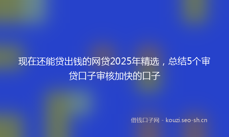 现在还能贷出钱的网贷2025年精选，总结5个审贷口子审核加快的口子