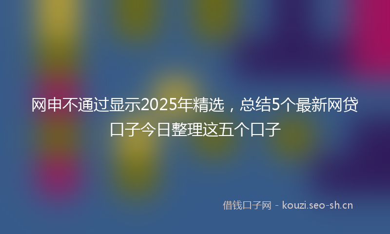 网申不通过显示2025年精选，总结5个最新网贷口子今日整理这五个口子