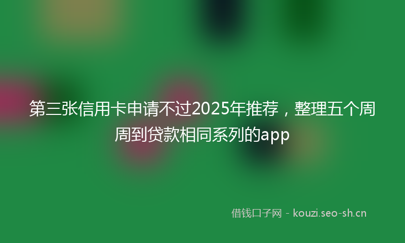 第三张信用卡申请不过2025年推荐，整理五个周周到贷款相同系列的app