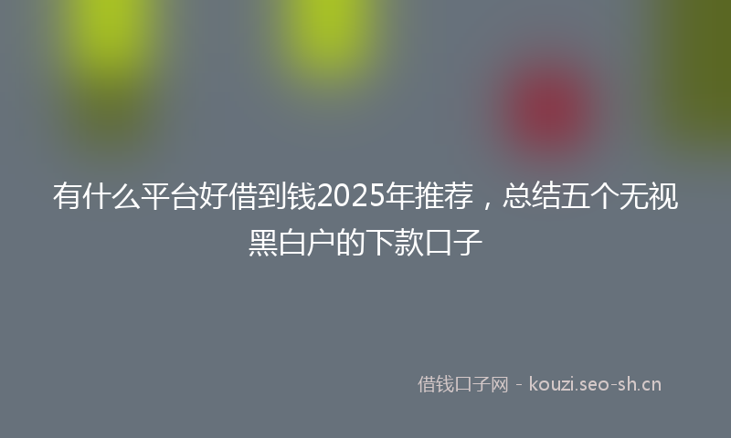 有什么平台好借到钱2025年推荐，总结五个无视黑白户的下款口子