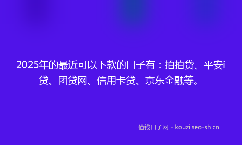 2025年的最近可以下款的口子有：拍拍贷、平安i贷、团贷网、信用卡贷、京东金融等。