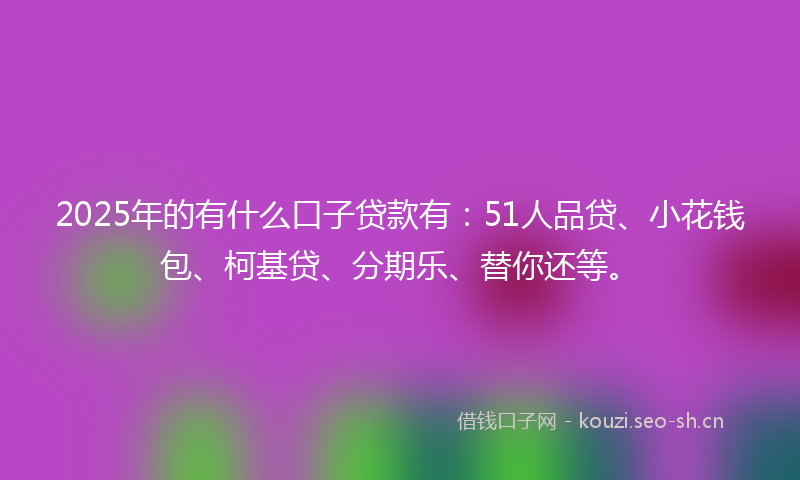 2025年的有什么口子贷款有：51人品贷、小花钱包、柯基贷、分期乐、替你还等。