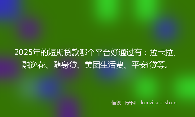 2025年的短期贷款哪个平台好通过有：拉卡拉、融逸花、随身贷、美团生活费、平安i贷等。
