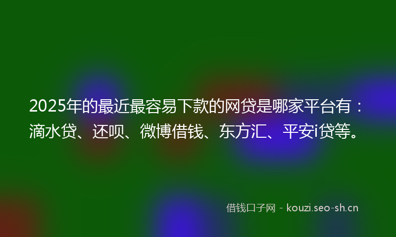 2025年的最近最容易下款的网贷是哪家平台有：滴水贷、还呗、微博借钱、东方汇、平安i贷等。
