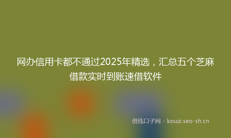 网办信用卡都不通过2025年精选，汇总五个芝麻借款实时到账速借软件