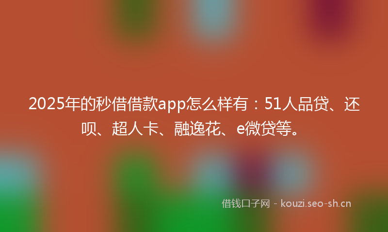 2025年的秒借借款app怎么样有：51人品贷、还呗、超人卡、融逸花、e微贷等。