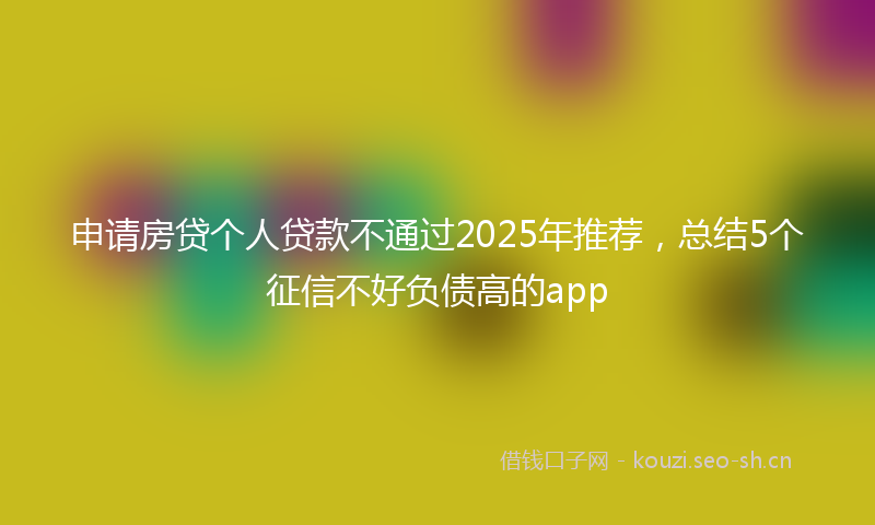 申请房贷个人贷款不通过2025年推荐，总结5个征信不好负债高的app