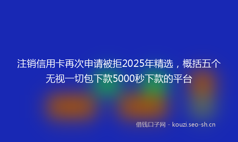注销信用卡再次申请被拒2025年精选，概括五个无视一切包下款5000秒下款的平台