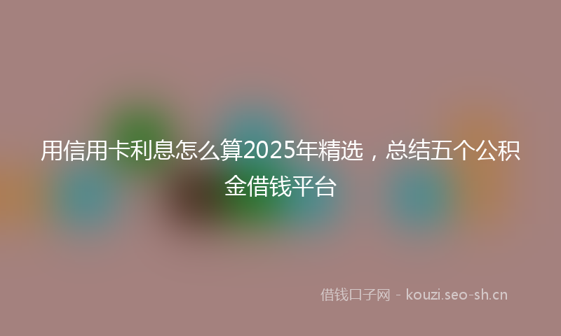 用信用卡利息怎么算2025年精选，总结五个公积金借钱平台