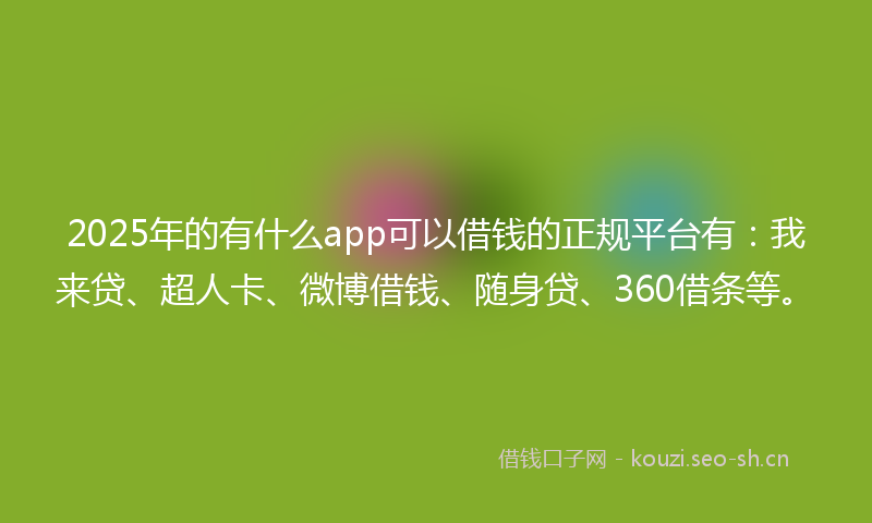 2025年的有什么app可以借钱的正规平台有:我来贷、超人卡、微博借钱、随身贷、360借条等。