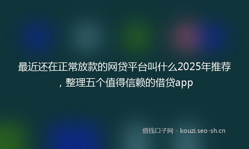 最近还在正常放款的网贷平台叫什么2025年推荐,整理五个值得信赖的借贷app