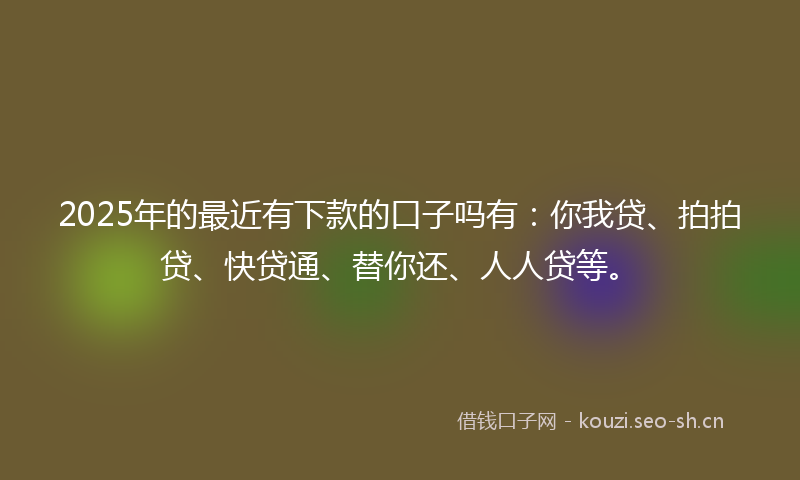 2025年的最近有下款的口子吗有：你我贷、拍拍贷、快贷通、替你还、人人贷等。